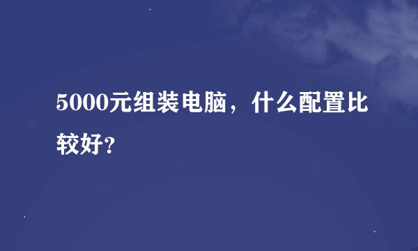 5000元组装电脑，什么配置比较好？