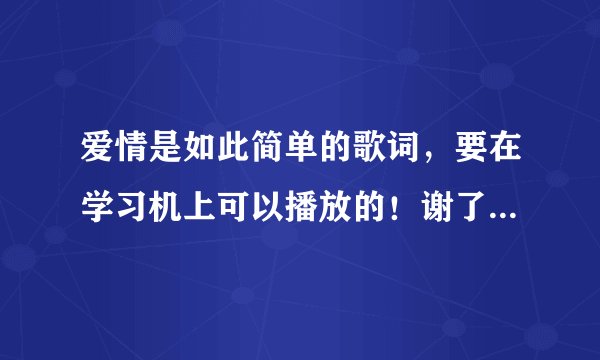 爱情是如此简单的歌词，要在学习机上可以播放的！谢了！弄出来的给加分！
