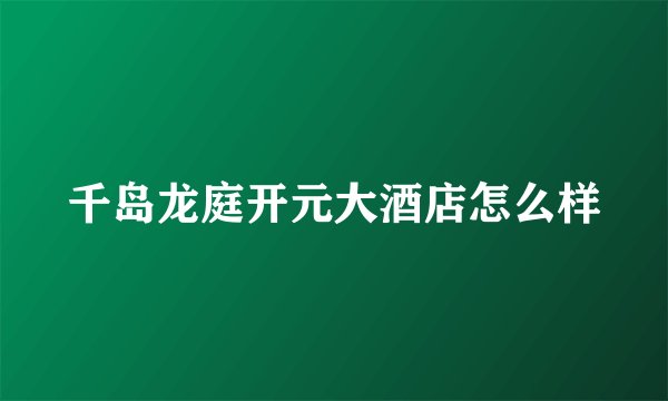 千岛龙庭开元大酒店怎么样