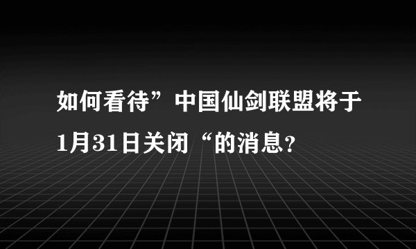 如何看待”中国仙剑联盟将于1月31日关闭“的消息？