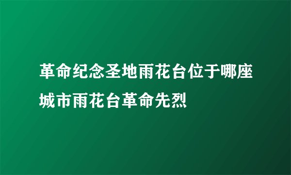 革命纪念圣地雨花台位于哪座城市雨花台革命先烈