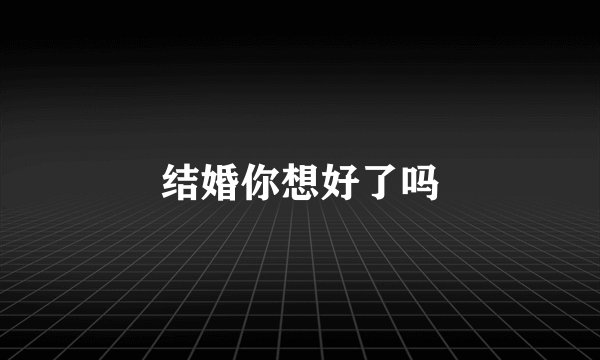 结婚你想好了吗