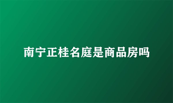 南宁正桂名庭是商品房吗