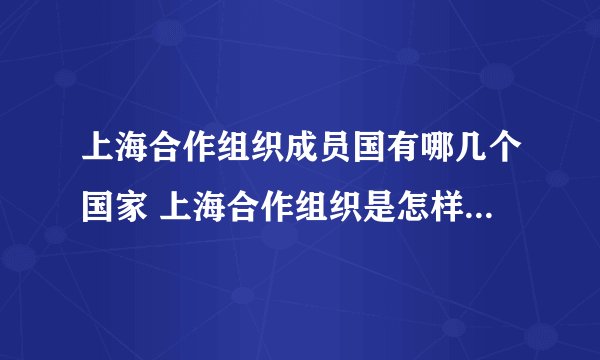 上海合作组织成员国有哪几个国家 上海合作组织是怎样的一个组织