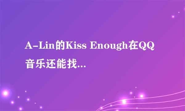 A-Lin的Kiss Enough在QQ音乐还能找到么？顺便求这首歌歌词。
