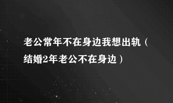 老公常年不在身边我想出轨（结婚2年老公不在身边）