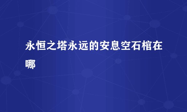 永恒之塔永远的安息空石棺在哪