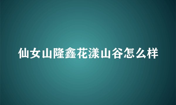 仙女山隆鑫花漾山谷怎么样