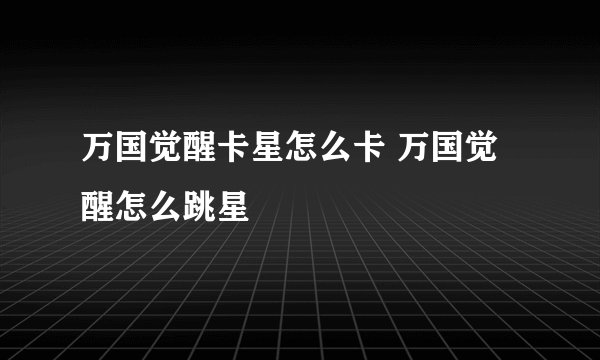 万国觉醒卡星怎么卡 万国觉醒怎么跳星
