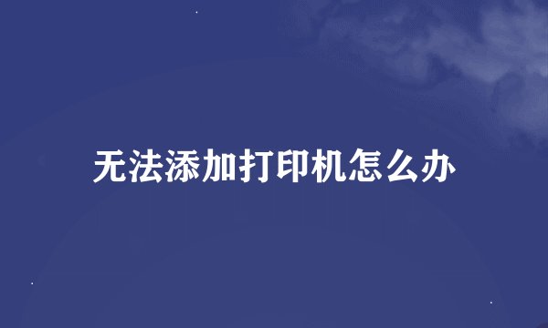 无法添加打印机怎么办