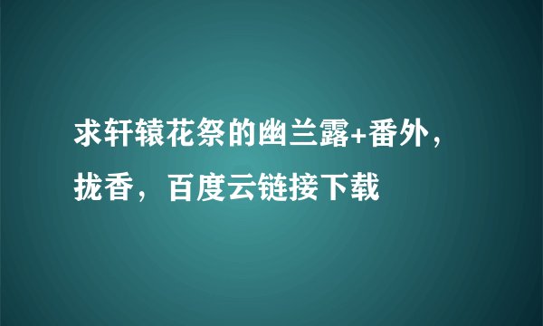 求轩辕花祭的幽兰露+番外，拢香，百度云链接下载