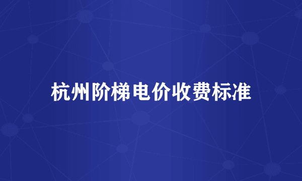 杭州阶梯电价收费标准