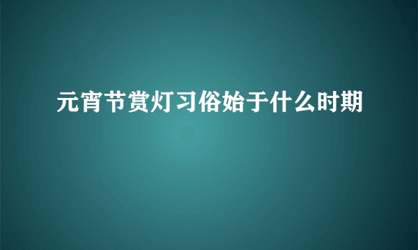 元宵节赏灯习俗始于什么时期