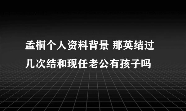 孟桐个人资料背景 那英结过几次结和现任老公有孩子吗