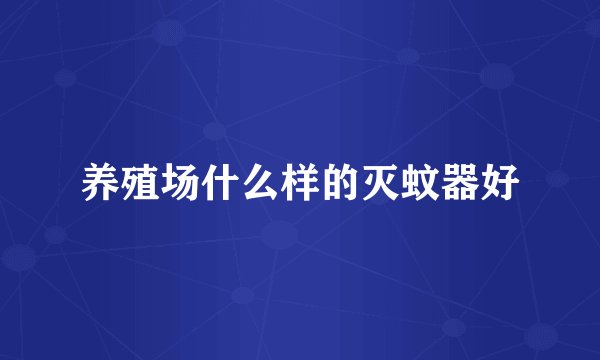 养殖场什么样的灭蚊器好