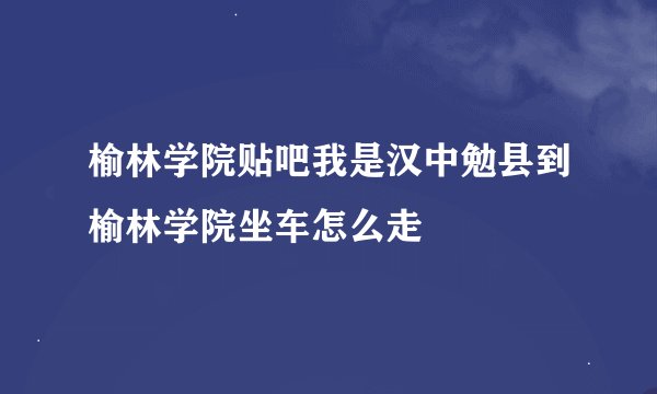 榆林学院贴吧我是汉中勉县到榆林学院坐车怎么走