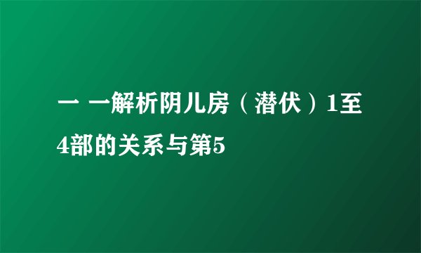 一 一解析阴儿房（潜伏）1至4部的关系与第5