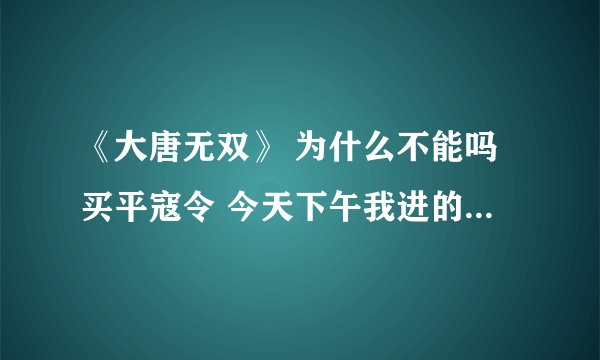 《大唐无双》 为什么不能吗买平寇令 今天下午我进的帮会，帮贡阵营都够就是买不了，为什么