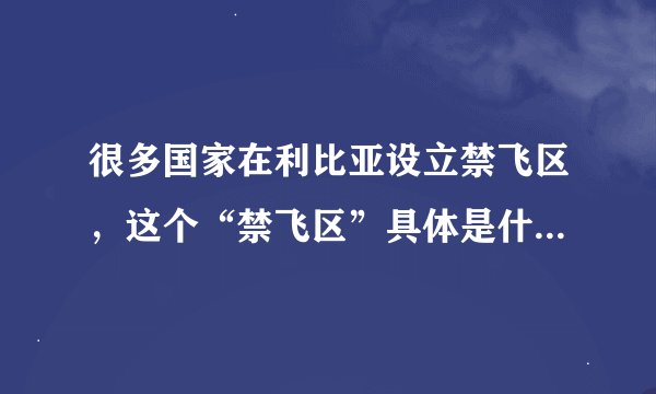 很多国家在利比亚设立禁飞区，这个“禁飞区”具体是什么意思？