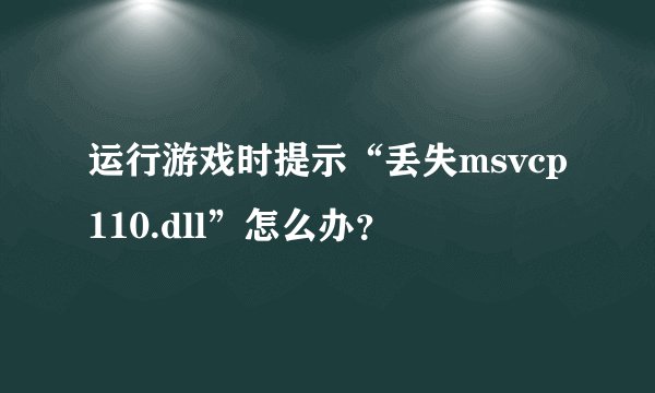 运行游戏时提示“丢失msvcp110.dll”怎么办？