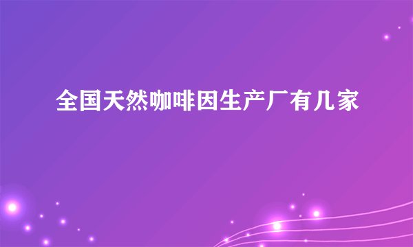 全国天然咖啡因生产厂有几家