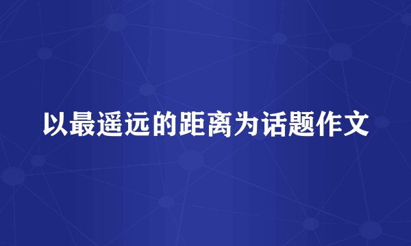 以最遥远的距离为话题作文