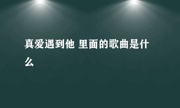 真爱遇到他 里面的歌曲是什么