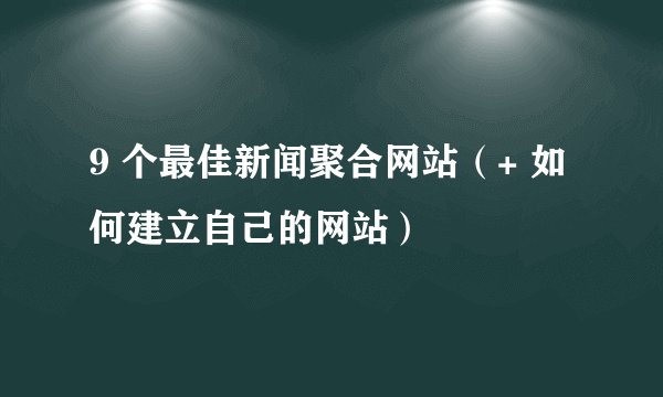 9 个最佳新闻聚合网站（+ 如何建立自己的网站）