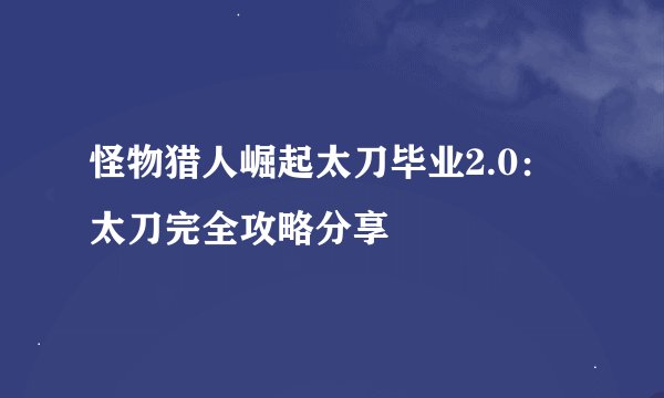 怪物猎人崛起太刀毕业2.0：太刀完全攻略分享