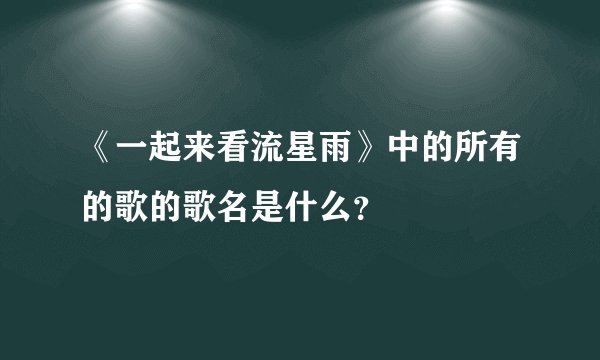 《一起来看流星雨》中的所有的歌的歌名是什么？
