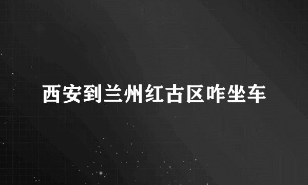 西安到兰州红古区咋坐车