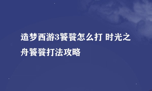 造梦西游3饕餮怎么打 时光之舟饕餮打法攻略