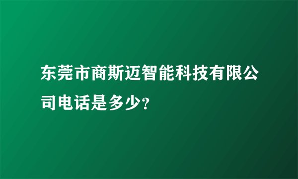 东莞市商斯迈智能科技有限公司电话是多少？