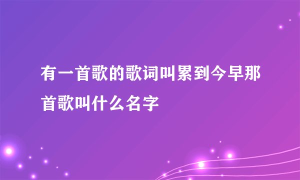 有一首歌的歌词叫累到今早那首歌叫什么名字