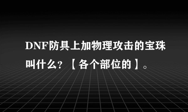 DNF防具上加物理攻击的宝珠叫什么？【各个部位的】。