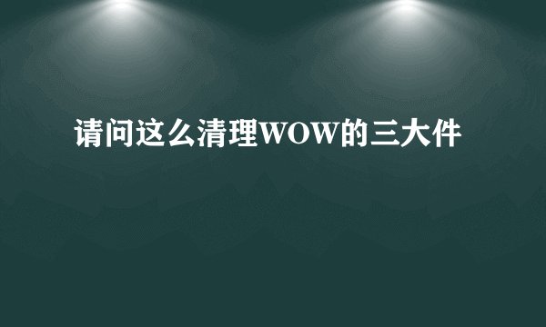 请问这么清理WOW的三大件