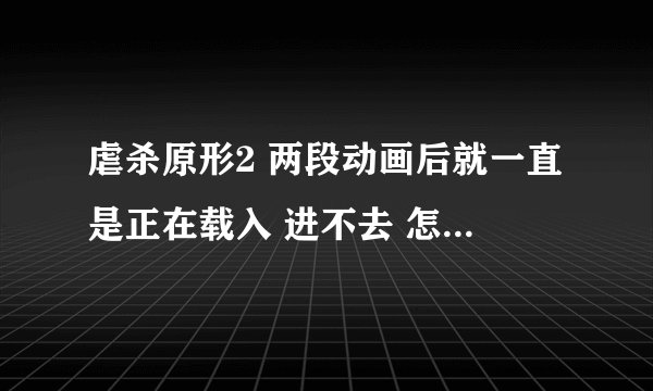 虐杀原形2 两段动画后就一直是正在载入 进不去 怎么回事？