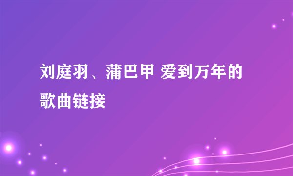 刘庭羽、蒲巴甲 爱到万年的歌曲链接