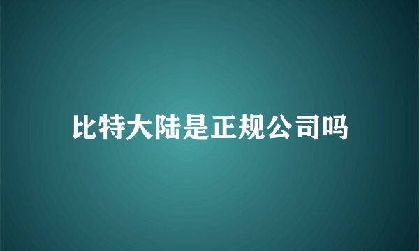 比特大陆是正规公司吗