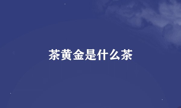 茶黄金是什么茶