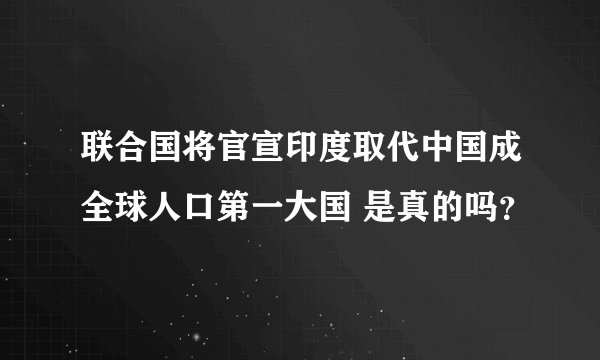 联合国将官宣印度取代中国成全球人口第一大国 是真的吗？