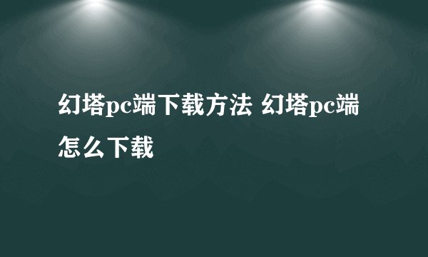 幻塔pc端下载方法 幻塔pc端怎么下载