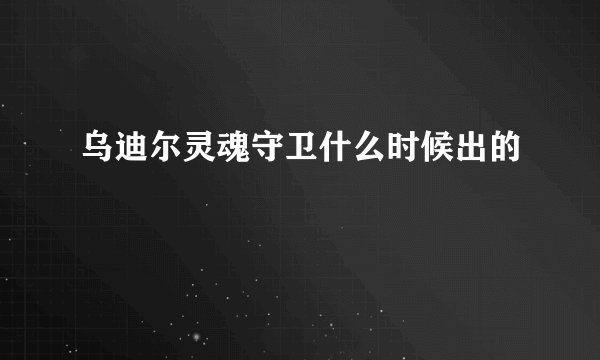 乌迪尔灵魂守卫什么时候出的