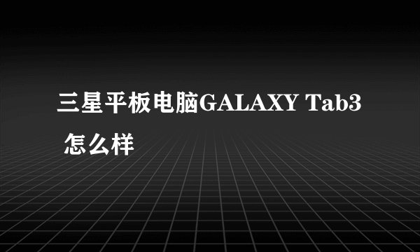 三星平板电脑GALAXY Tab3 怎么样