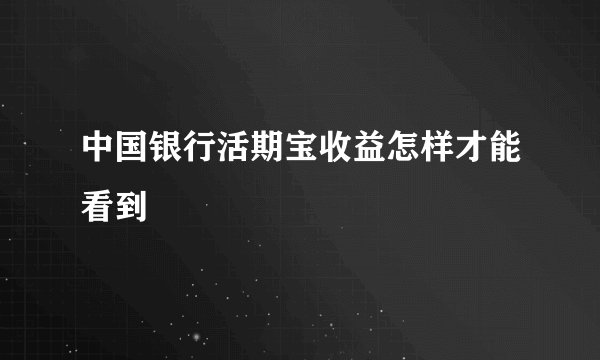 中国银行活期宝收益怎样才能看到