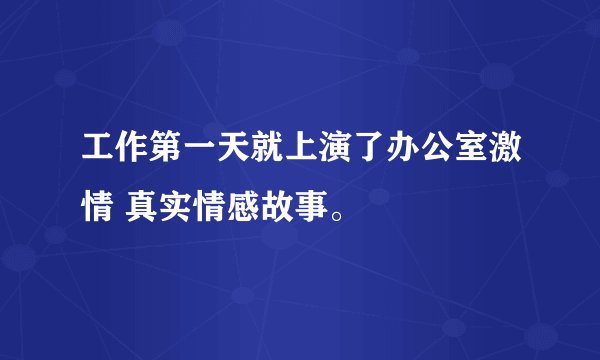 工作第一天就上演了办公室激情 真实情感故事。