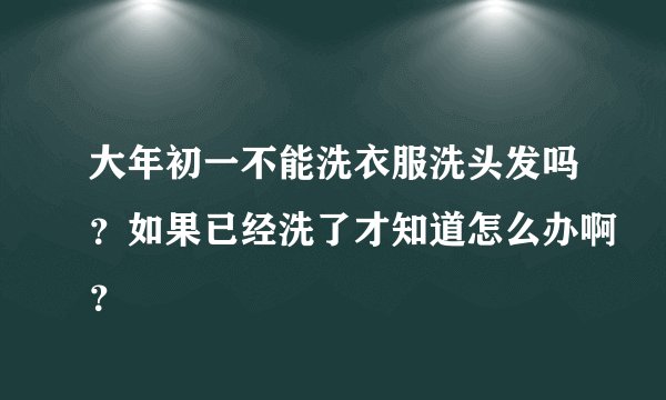 大年初一不能洗衣服洗头发吗？如果已经洗了才知道怎么办啊？