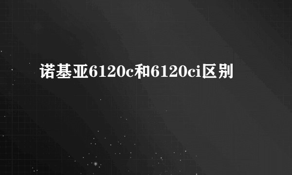 诺基亚6120c和6120ci区别