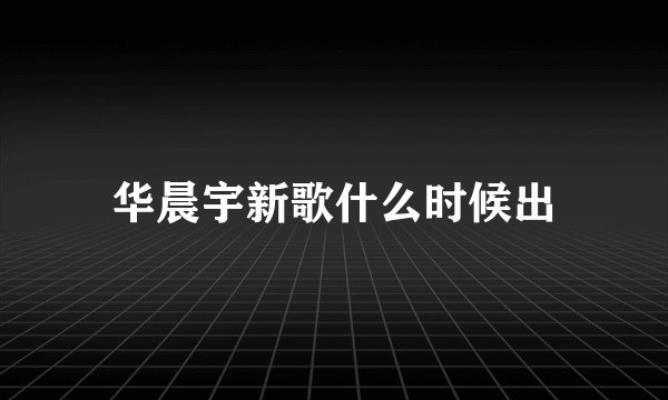 华晨宇新歌什么时候出