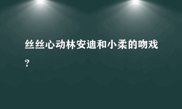 丝丝心动林安迪和小柔的吻戏？